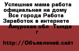 Успешная мама(работа официальная на дому) - Все города Работа » Заработок в интернете   . Амурская обл.,Тында г.